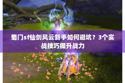 蜀门sf仙剑风云新手如何避坑？3个实战技巧提升战力