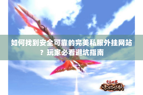 如何找到安全可靠的完美私服外挂网站？玩家必看避坑指南