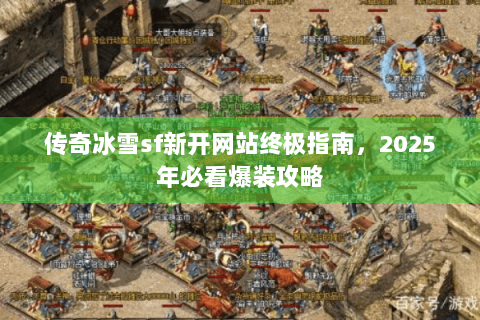 传奇冰雪sf新开网站终极指南，2025年必看爆装攻略