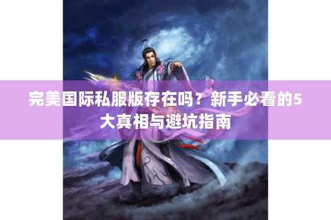 完美国际私服版存在吗？新手必看的5大真相与避坑指南
