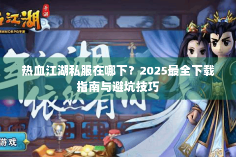 热血江湖私服在哪下？2025最全下载指南与避坑技巧
