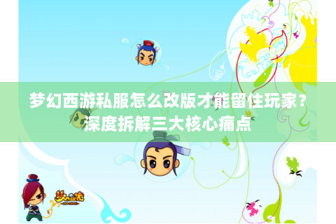 梦幻西游私服怎么改版才能留住玩家？深度拆解三大核心痛点