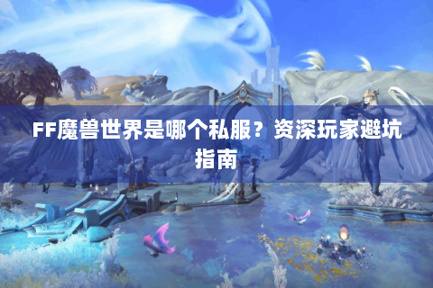FF魔兽世界是哪个私服？资深玩家避坑指南