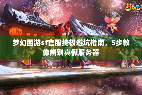梦幻西游sf官服终极避坑指南，5步教你辨别真假服务器