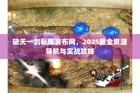 破天一剑私服发布网，2025最全资源导航与实战攻略
