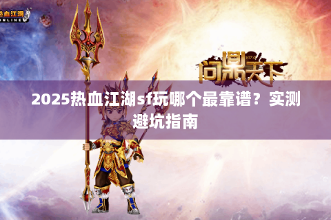 2025热血江湖sf玩哪个最靠谱？实测避坑指南