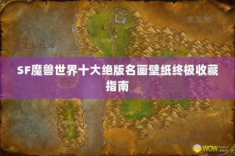 SF魔兽世界十大绝版名画壁纸终极收藏指南