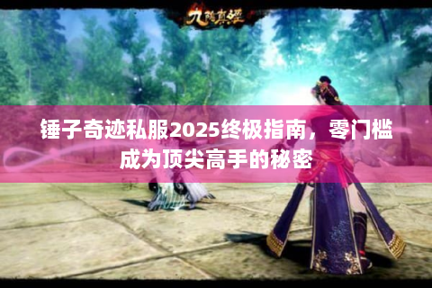 锤子奇迹私服2025终极指南，零门槛成为顶尖高手的秘密