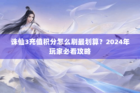 诛仙3充值积分怎么刷最划算？2024年玩家必看攻略