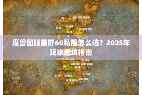 魔兽国服最好60私服怎么选？2025年玩家避坑指南