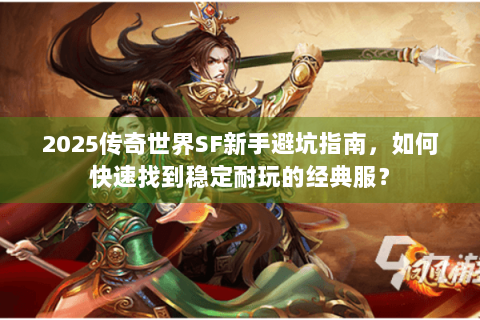 2025传奇世界SF新手避坑指南，如何快速找到稳定耐玩的经典服？