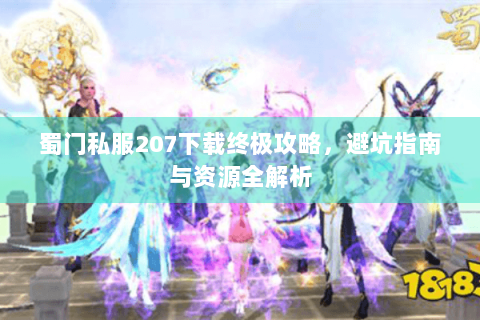 蜀门私服207下载终极攻略，避坑指南与资源全解析