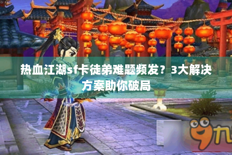 热血江湖sf卡徒弟难题频发？3大解决方案助你破局