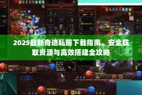2025最新奇迹私服下载指南，安全获取资源与高效搭建全攻略