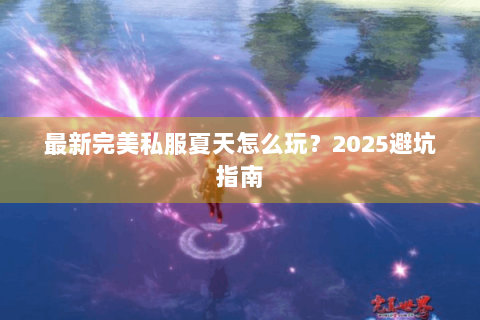最新完美私服夏天怎么玩？2025避坑指南