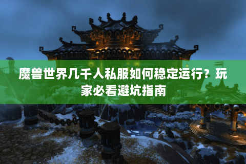 魔兽世界几千人私服如何稳定运行？玩家必看避坑指南