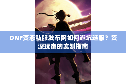 DNF变态私服发布网如何避坑选服？资深玩家的实测指南