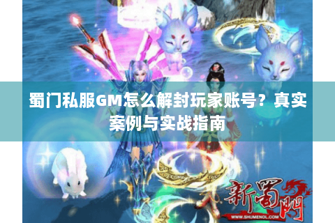 蜀门私服GM怎么解封玩家账号？真实案例与实战指南