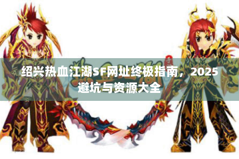 绍兴热血江湖SF网址终极指南，2025避坑与资源大全