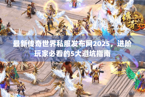 最新传奇世界私服发布网2025，进阶玩家必看的5大避坑指南