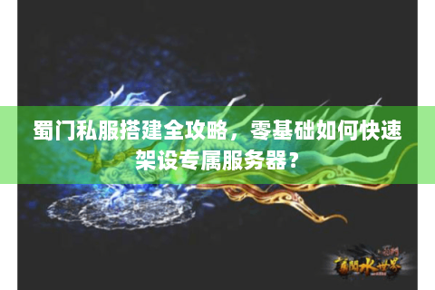 蜀门私服搭建全攻略，零基础如何快速架设专属服务器？
