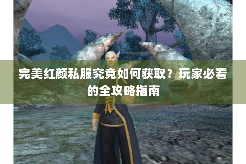 完美红颜私服究竟如何获取？玩家必看的全攻略指南