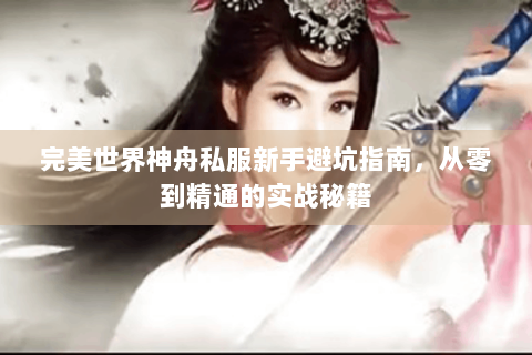 完美世界神舟私服新手避坑指南，从零到精通的实战秘籍