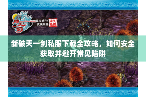 新破天一剑私服下载全攻略，如何安全获取并避开常见陷阱
