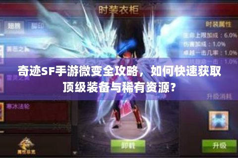 奇迹SF手游微变全攻略，如何快速获取顶级装备与稀有资源？