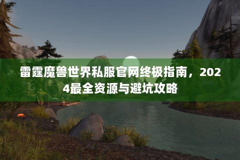 雷霆魔兽世界私服官网终极指南，2024最全资源与避坑攻略