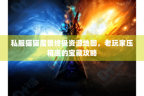 私服猫猫魔兽终极资源地图，老玩家压箱底的宝藏攻略