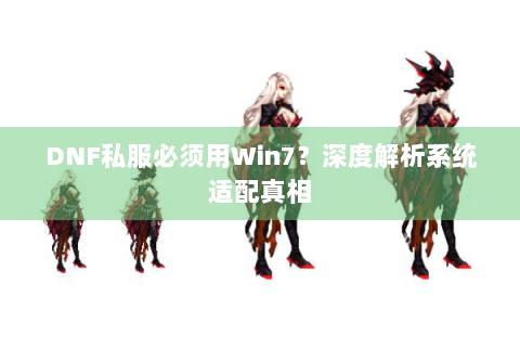 DNF私服必须用Win7？深度解析系统适配真相