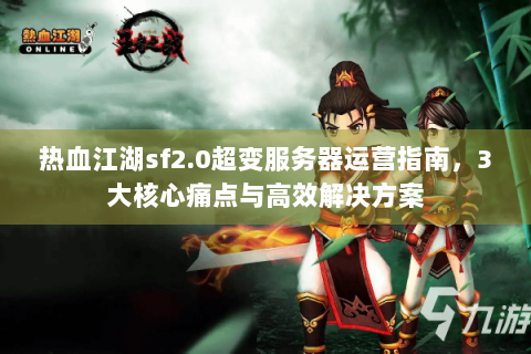 热血江湖sf2.0超变服务器运营指南，3大核心痛点与高效解决方案