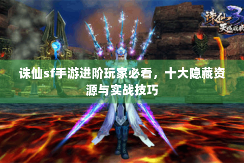 诛仙sf手游进阶玩家必看，十大隐藏资源与实战技巧
