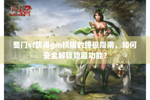 蜀门sf获得gm权限的终极指南，如何安全解锁隐藏功能？