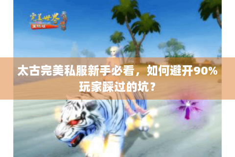 太古完美私服新手必看，如何避开90%玩家踩过的坑？
