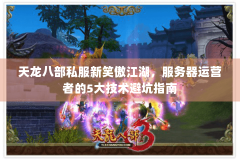 天龙八部私服新笑傲江湖，服务器运营者的5大技术避坑指南