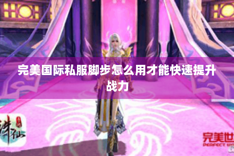 完美国际私服脚步怎么用才能快速提升战力