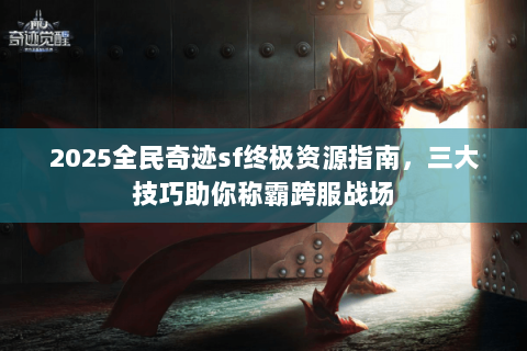 2025全民奇迹sf终极资源指南，三大技巧助你称霸跨服战场