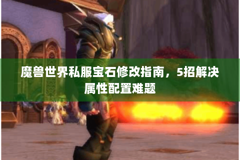 魔兽世界私服宝石修改指南，5招解决属性配置难题
