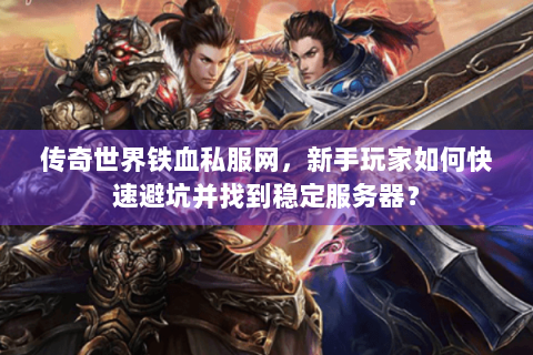 传奇世界铁血私服网，新手玩家如何快速避坑并找到稳定服务器？