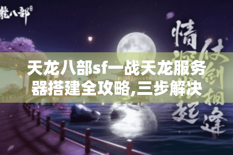 天龙八部sf一战天龙服务器搭建全攻略,三步解决卡顿与安全漏洞