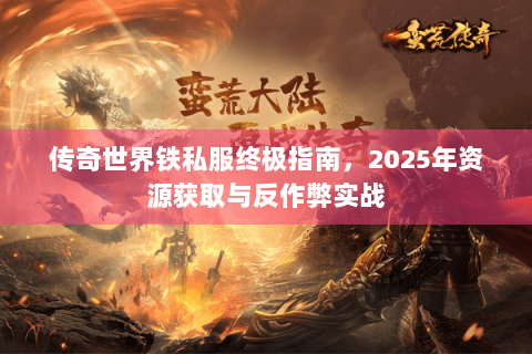 传奇世界铁私服终极指南，2025年资源获取与反作弊实战
