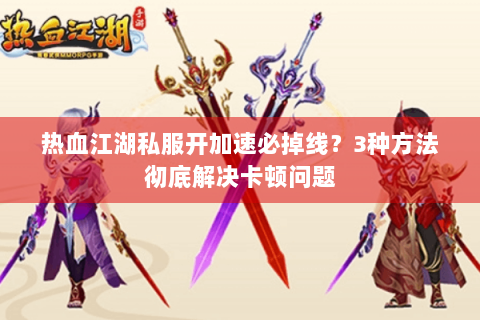 热血江湖私服开加速必掉线？3种方法彻底解决卡顿问题