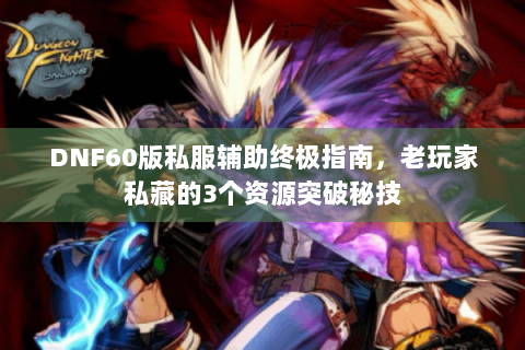 DNF60版私服辅助终极指南，老玩家私藏的3个资源突破秘技