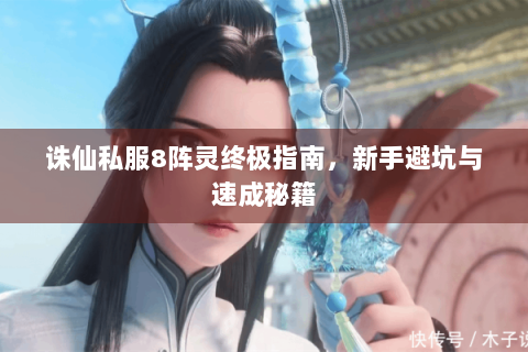 诛仙私服8阵灵终极指南，新手避坑与速成秘籍