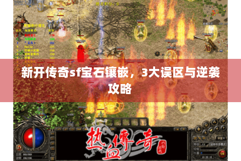 新开传奇sf宝石镶嵌，3大误区与逆袭攻略
