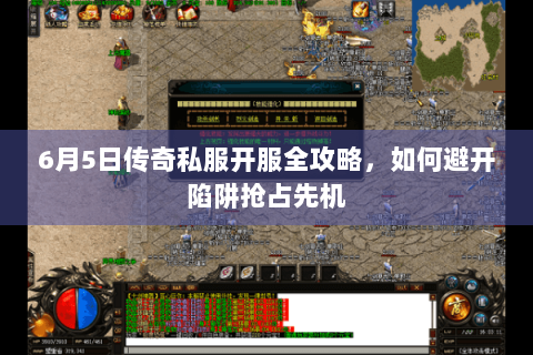 6月5日传奇私服开服全攻略，如何避开陷阱抢占先机