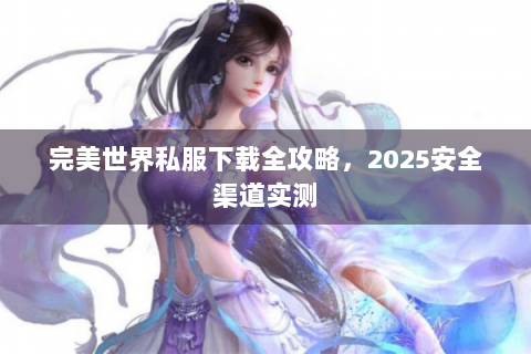 完美世界私服下载全攻略，2025安全渠道实测