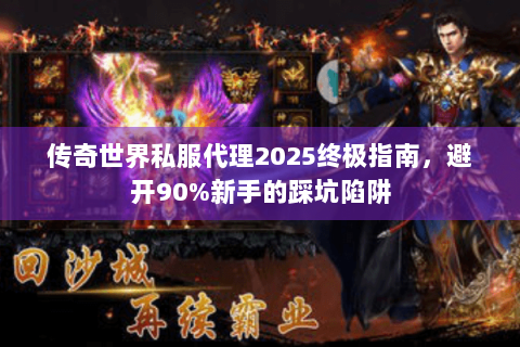 传奇世界私服代理2025终极指南，避开90%新手的踩坑陷阱